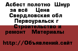 Асбест.полотно .Шнур(за всё) › Цена ­ 500 - Свердловская обл., Первоуральск г. Строительство и ремонт » Материалы   